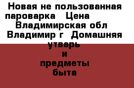 Новая не пользованная пароварка › Цена ­ 4 000 - Владимирская обл., Владимир г. Домашняя утварь и предметы быта » Посуда и кухонные принадлежности   